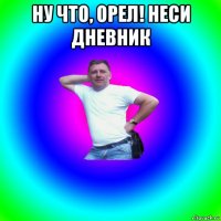 ну что, орел! неси дневник 