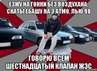 езжу на гонки без воздухана, скаты ебашу на 3 атмо, лью 98 говорю всем шестнадцатый клапан жэс