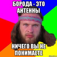 борода - это антенны ничего вы не понимаете