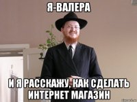 я-валера и я расскажу, как сделать интернет магазин