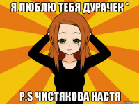 я люблю тебя дурачек * p.s чистякова настя