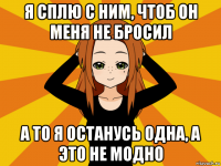 я сплю с ним, чтоб он меня не бросил а то я останусь одна, а это не модно