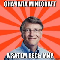 сначала minecraft а затем весь мир