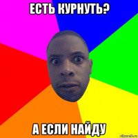 есть курнуть? а если найду