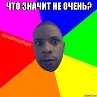 что значит не очень? 