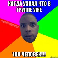 когда узнал что в группе уже 100 человек!!!