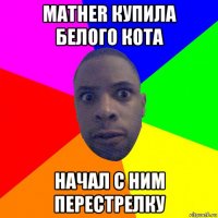 mather купила белого кота начал с ним перестрелку