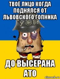 твоё лицо когда поднялся от львовского гопника до высерана ато