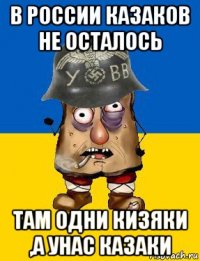 в россии казаков не осталось там одни кизяки ,а унас казаки