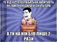 те відчуття, коли батьки запитують як там проходила фізкультура а ти на ній був лише 2 рази