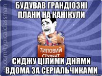 будував грандіозні плани на канікули сиджу цілими днями вдома за серіальчиками