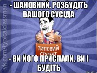 - шановний, розбудіть вашого сусіда - ви його приспали, ви і будіть