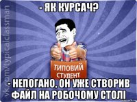 - як курсач? - непогано, он уже створив файл на робочому столі