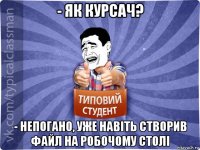 - як курсач? - непогано, уже навіть створив файл на робочому столі