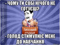 - чому ти собі нічого не готуєш? - голод стимулює мене до навчання