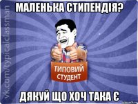маленька стипендія? дякуй що хоч така є