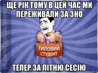 ще рік тому в цей час ми переживали за зно тепер за літню сесію