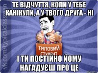 те відчуття, коли у тебе канікули, а у твого друга - ні і ти постійно йому нагадуєш про це