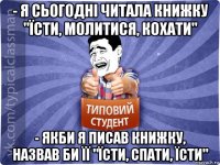 - я сьогодні читала книжку "їсти, молитися, кохати" - якби я писав книжку, назвав би її "їсти, спати, їсти"