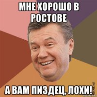 мне хорошо в ростове а вам пиздец, лохи!