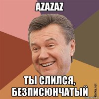 azazaz ты слился, безписюнчатый