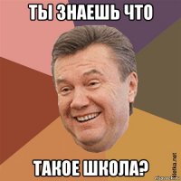 ты знаешь что такое школа?