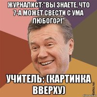 журналист:"вы знаете, что 7-а может свести с ума любого?!" учитель: (картинка вверху)