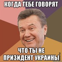 когда тебе говорят что ты не призидент украины