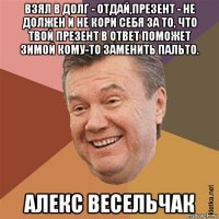 взял в долг - отдай,презент - не должен и не кори себя за то, что твой презент в ответ поможет зимой кому-то заменить пальто. алекс весельчак