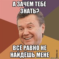 а зачем тебе знать? всё равно не найдёшь мене