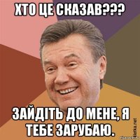 хто це сказав??? зайдіть до мене, я тебе зарубаю.