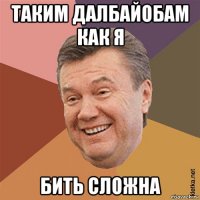 таким далбайобам как я бить сложна