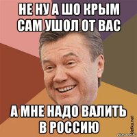 не ну а шо крым сам ушол от вас а мне надо валить в россию