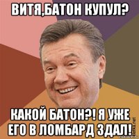 витя,батон купул? какой батон?! я уже его в ломбард здал!
