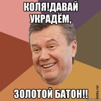 коля!давай украдём, золотой батон!!