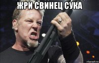 жри свинец сука 