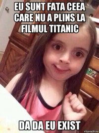 eu sunt fata ceea care nu a plins la filmul titanic da da eu exist