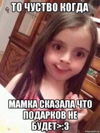 то чуство когда мамка сказала что подарков не будет>:3