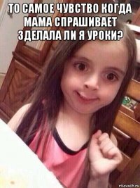 то самое чувство когда мама спрашивает зделала ли я уроки? 