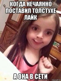 когда нечаянно поставил толстухе лайк а она в сети