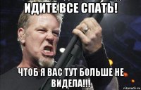 идите все спать! чтоб я вас тут больше не видела!!!