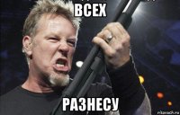 всех разнесу