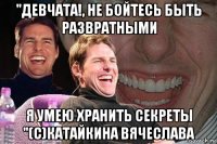 "девчата!, не бойтесь быть развратными я умею хранить секреты "(с)катайкина вячеслава