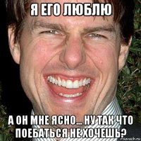 я его люблю а он мне ясно... ну так что поебаться не хочешь?