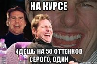 на курсе идешь на 50 оттенков серого, один