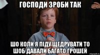 господи зроби так шо коли я піду щедрувати то шоб давали багато грошей