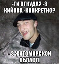 -ти откуда? -з кийова -конкретно? - з житомирской області