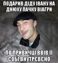 подарив діду івану на днюху пачку віагри по привичці ввів її собі внутрєвєно