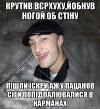 крутив вєрхуху,йобнув ногой об стіну пішли іскри аж у пацанов сіги попідпалювалися в карманах