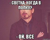 - светка, когда в попку? - ой, все